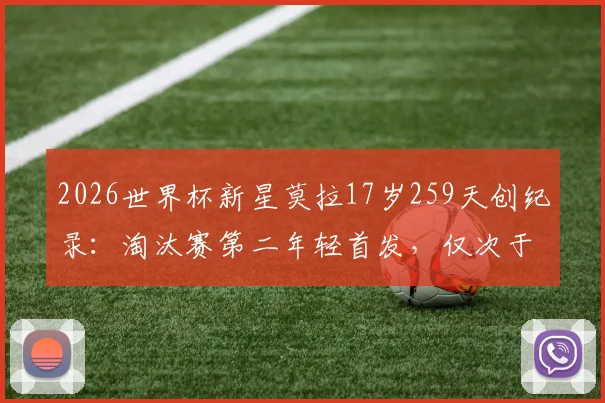 2026世界杯新星莫拉17岁259天创纪录:淘汰赛第二年轻首发,仅次于贝利,附详细资料与数据对比