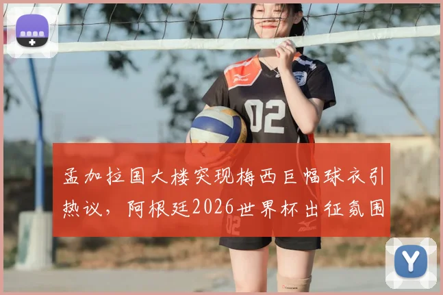 孟加拉国大楼突现梅西巨幅球衣引热议，阿根廷2026世界杯出征氛围拉满