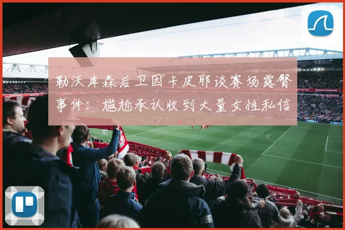 勒沃库森后卫因卡皮耶谈赛场露臀事件：尴尬承认收到大量女性私信，球迷热议球员场上意外瞬间