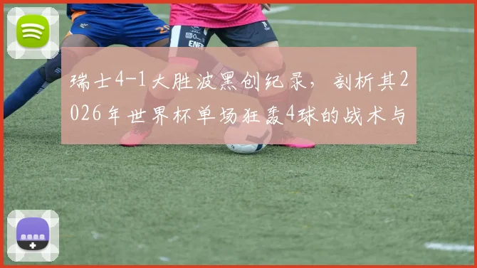 瑞士4-1大胜波黑创纪录，剖析其2026年世界杯单场狂轰4球的战术与关键球员