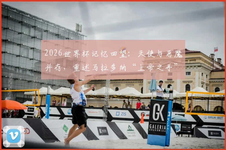 2026世界杯记忆回望:天使与恶魔并存,重述马拉多纳“上帝之手”与“世纪进球”的双面传奇