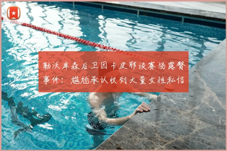 勒沃库森后卫因卡皮耶谈赛场露臀事件：尴尬承认收到大量女性私信，球迷热议球员场上意外瞬间