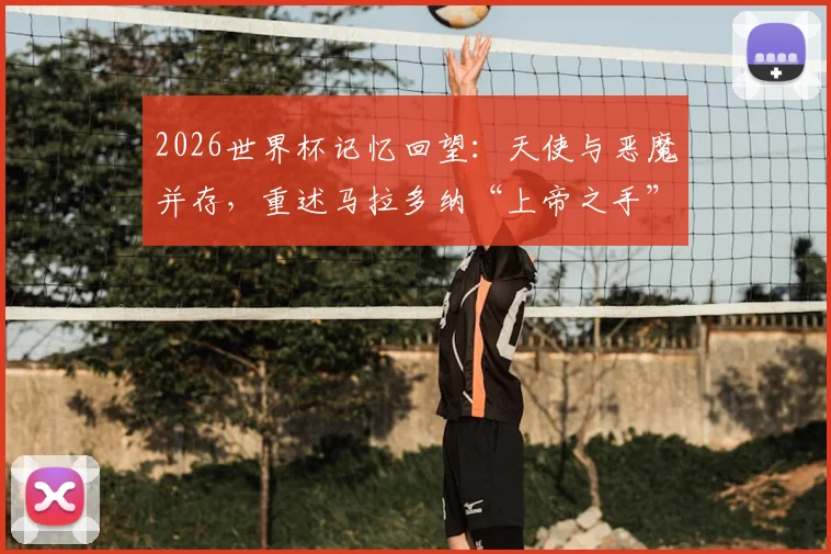 2026世界杯记忆回望：天使与恶魔并存，重述马拉多纳“上帝之手”与“世纪进球”的双面传奇