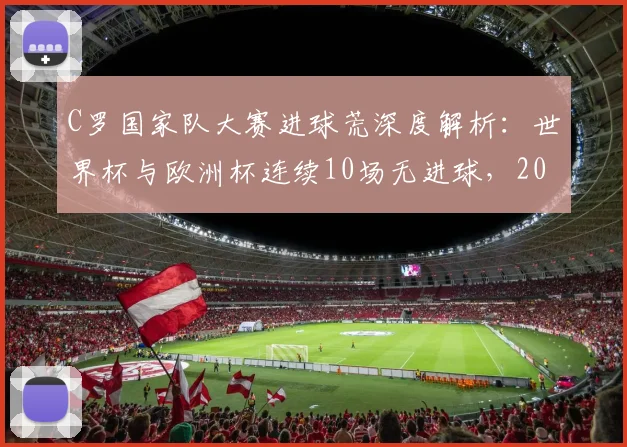 C罗国家队大赛进球荒深度解析：世界杯与欧洲杯连续10场无进球，2026能否破荒成焦点