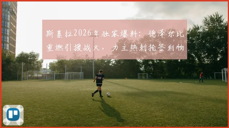 斯基拉2026年独家爆料:德泽尔比重燃引援战火,力主热刺抢签利物浦锋将加克波,谈判通道已开启