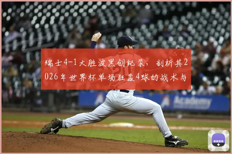 瑞士4-1大胜波黑创纪录，剖析其2026年世界杯单场狂轰4球的战术与关键球员