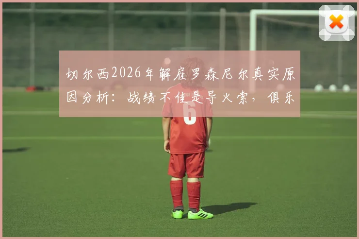 切尔西2026年解雇罗森尼尔真实原因分析：战绩不佳是导火索，俱乐部决策过程披露