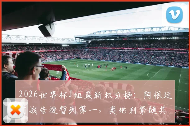 2026世界杯J组最新积分榜：阿根廷首战告捷暂列第一，奥地利紧随其后，小组出线前景深度解读