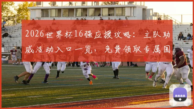 2026世界杯16强应援攻略：主队助威活动入口一览，免费领取专属国旗挂件方法