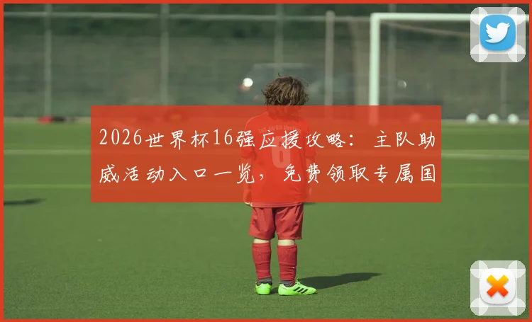 2026世界杯16强应援攻略:主队助威活动入口一览,免费领取专属国旗挂件方法