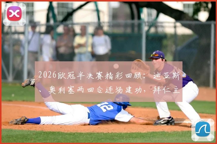 2026欧冠半决赛精彩回顾:迪亚斯、奥利塞两回合连场建功,拜仁主场4-3力克皇马,总比分6-4强势晋级决赛