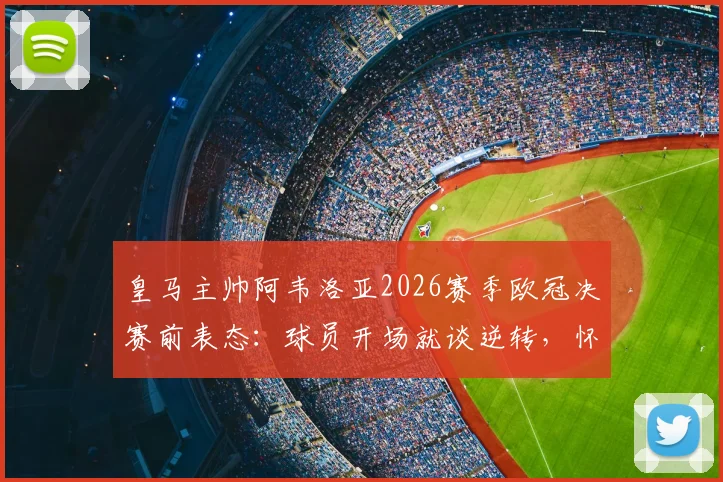 皇马主帅阿韦洛亚2026赛季欧冠决赛前表态：球员开场就谈逆转，怀疑者别去慕尼黑现场观战