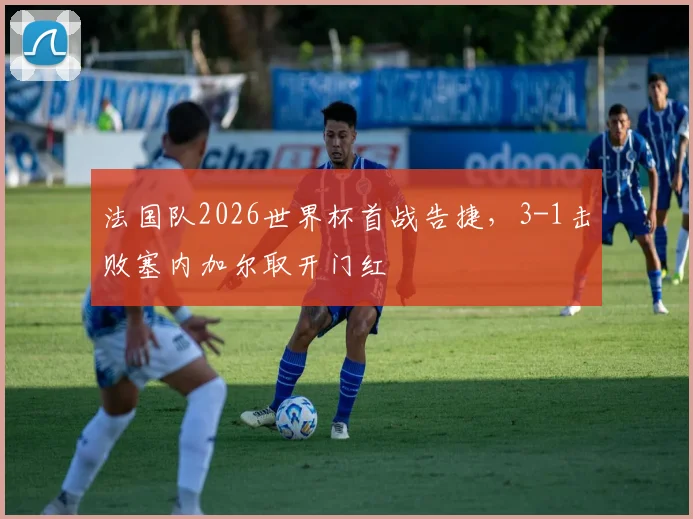 法国队2026世界杯首战告捷，3-1击败塞内加尔取开门红