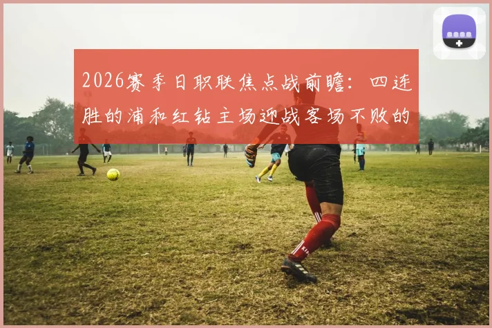 2026赛季日职联焦点战前瞻：四连胜的浦和红钻主场迎战客场不败的FC东京，关键对决全解析