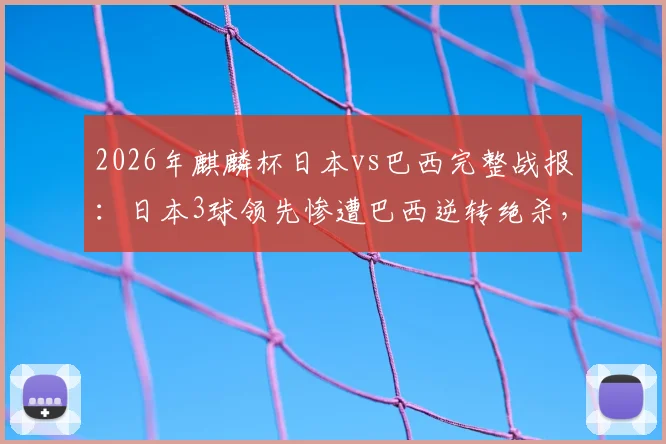 2026年麒麟杯日本vs巴西完整战报:日本3球领先惨遭巴西逆转绝杀,比赛视频分析与全场回放