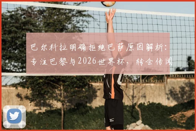巴尔科拉明确拒绝巴萨原因解析：专注巴黎与2026世界杯，转会传闻告一段落