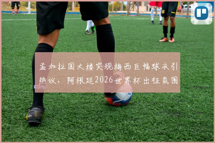 孟加拉国大楼突现梅西巨幅球衣引热议,阿根廷2026世界杯出征氛围拉满