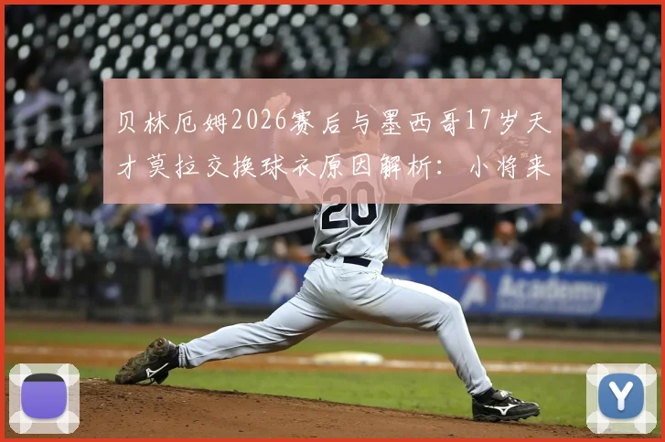 贝林厄姆2026赛后与墨西哥17岁天才莫拉交换球衣原因解析：小将来头、惺惺相惜瞬间与未来展望