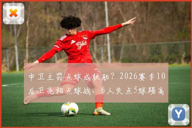 中卫主罚点球成软肋？2026赛季10后卫亮相点球战，6人失点5球踢高原因解析与脚法调整指南