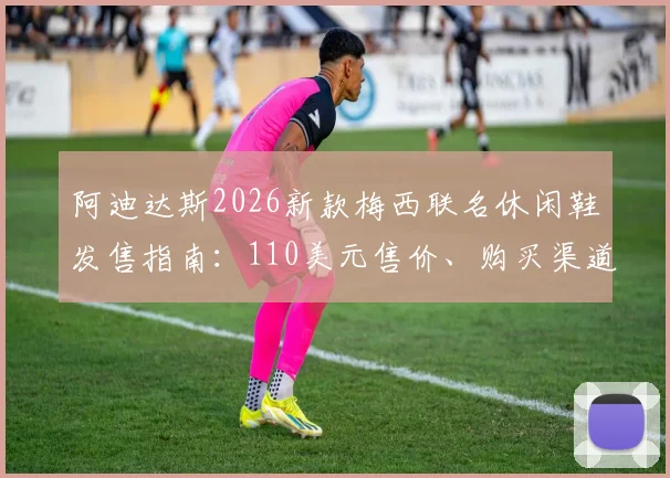 阿迪达斯2026新款梅西联名休闲鞋发售指南：110美元售价、购买渠道与球星同款鞋款深度解析