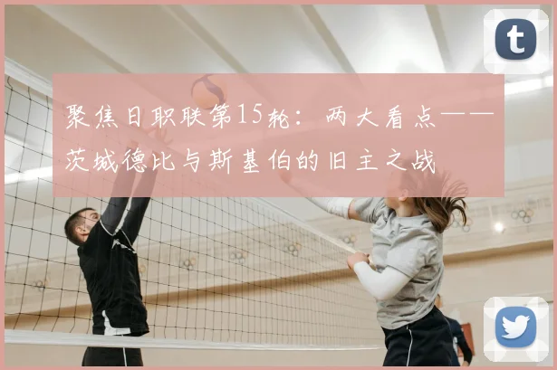 聚焦日职联第15轮：两大看点——茨城德比与斯基伯的旧主之战