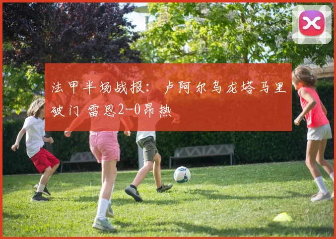 法甲半场战报：卢阿尔乌龙塔马里破门 雷恩2-0昂热
