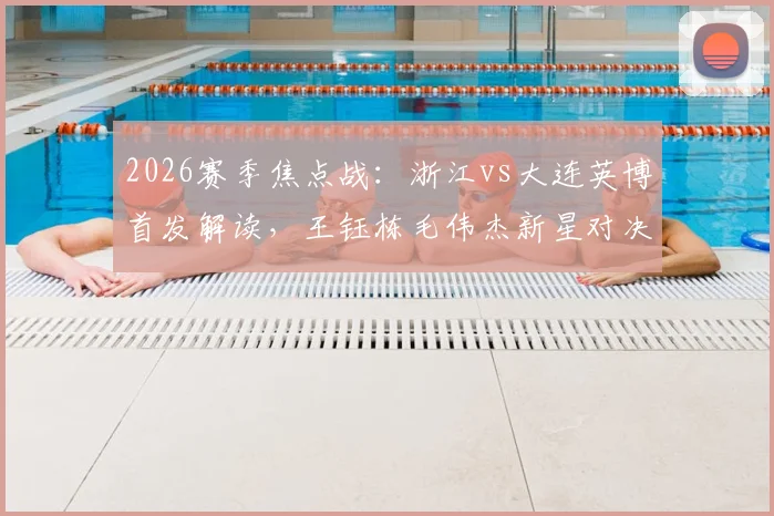 2026赛季焦点战：浙江vs大连英博首发解读，王钰栋毛伟杰新星对决，朴镇燮马莱莱外援组合成关键