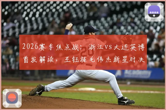 2026赛季焦点战:浙江vs大连英博首发解读,王钰栋毛伟杰新星对决,朴镇燮马莱莱外援组合成关键