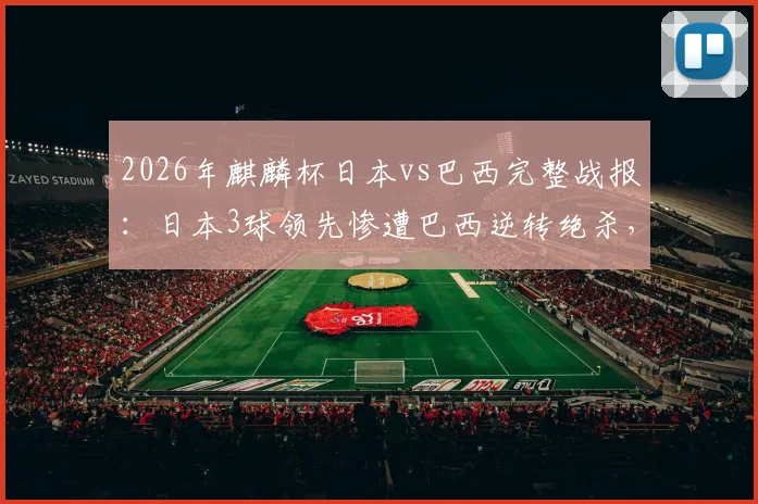 2026年麒麟杯日本vs巴西完整战报：日本3球领先惨遭巴西逆转绝杀，比赛视频分析与全场回放