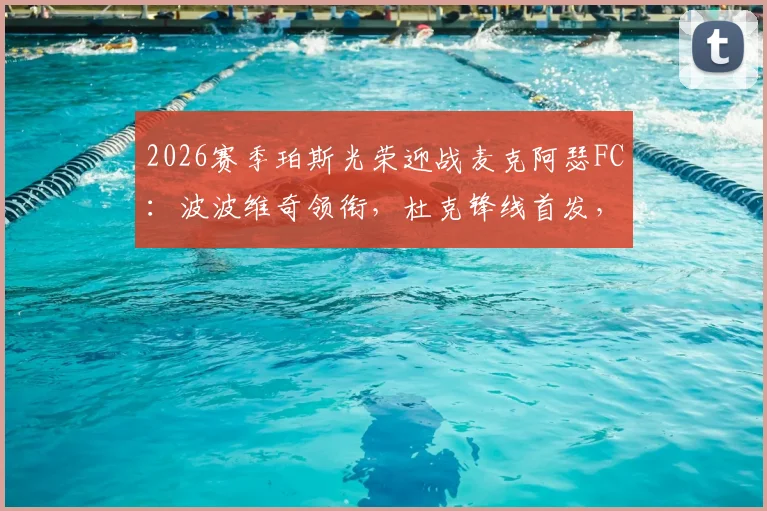 2026赛季珀斯光荣迎战麦克阿瑟FC:波波维奇领衔,杜克锋线首发,索耶替补待命阵容解读