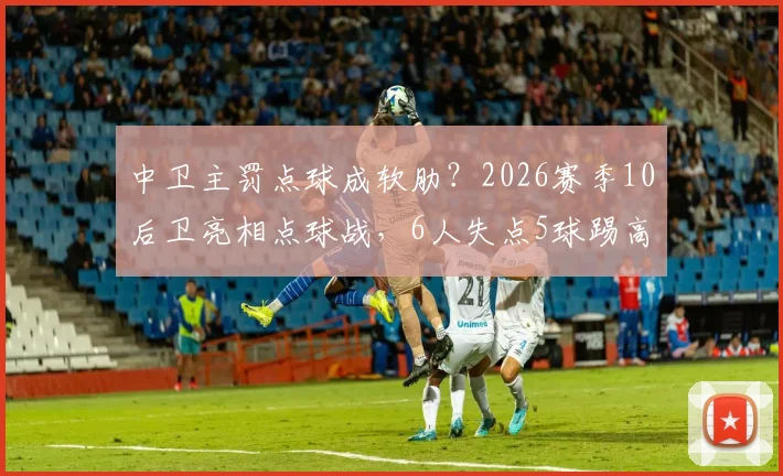 中卫主罚点球成软肋?2026赛季10后卫亮相点球战,6人失点5球踢高原因解析与脚法调整指南
