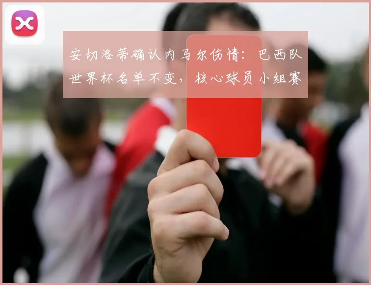 安切洛蒂确认内马尔伤情:巴西队世界杯名单不变,核心球员小组赛回归在望