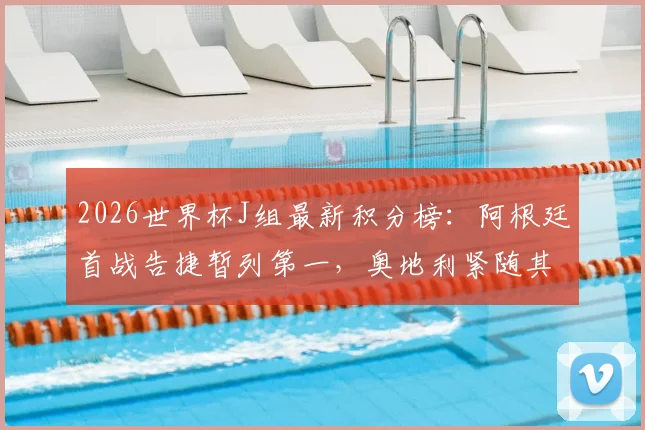 2026世界杯J组最新积分榜:阿根廷首战告捷暂列第一,奥地利紧随其后,小组出线前景深度解读
