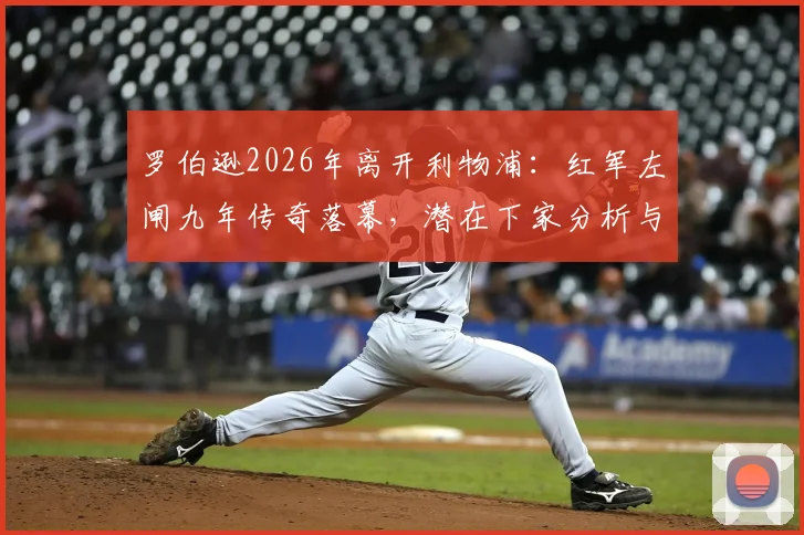 罗伯逊2026年离开利物浦：红军左闸九年传奇落幕，潜在下家分析与替代者传闻汇总