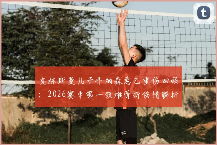 克林斯曼儿子乔纳森意乙重伤回顾：2026赛季第一颈椎骨折伤情解析与赛季报销影响