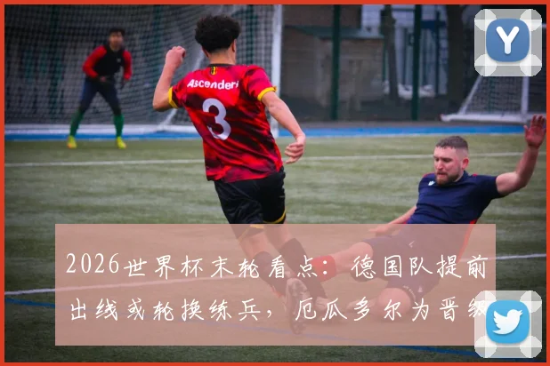 2026世界杯末轮看点:德国队提前出线或轮换练兵,厄瓜多尔为晋级名额背水一战,附双方战术阵容预测