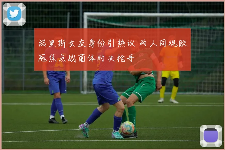 诺里斯女友身份引热议 两人同观欧冠焦点战葡体对决枪手