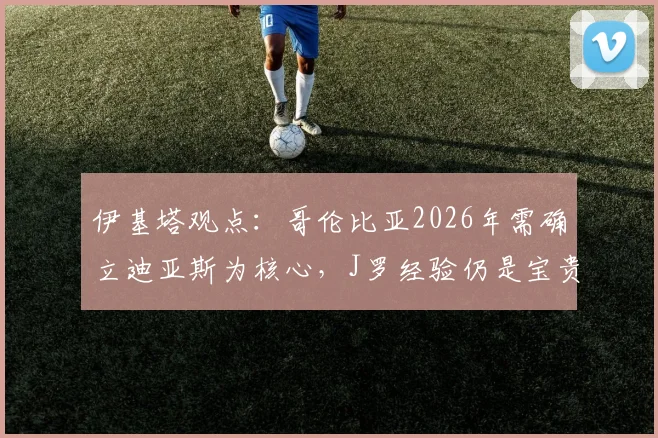 伊基塔观点：哥伦比亚2026年需确立迪亚斯为核心，J罗经验仍是宝贵财富，国家队建设策略分析