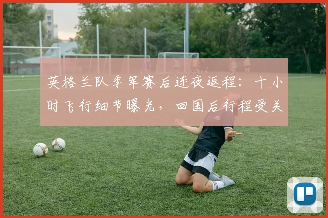 英格兰队季军赛后连夜返程：十小时飞行细节曝光，回国后行程受关注
