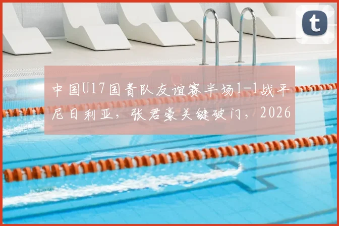 中国U17国青队友谊赛半场1-1战平尼日利亚,张君豪关键破门,2026年龄段球员表现引关注