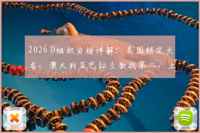 2026 D组积分榜详解：美国锁定头名，澳大利亚巴拉圭激战第二，土耳其遗憾出局原因分析