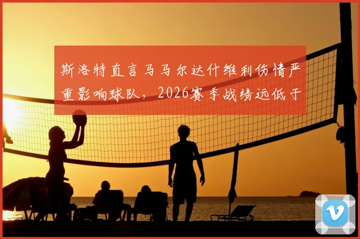 斯洛特直言马马尔达什维利伤情严重影响球队，2026赛季战绩远低于预期目标，未来路在何方？