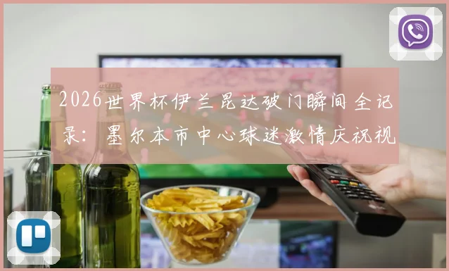2026世界杯伊兰昆达破门瞬间全记录:墨尔本市中心球迷激情庆祝视频与深度解析