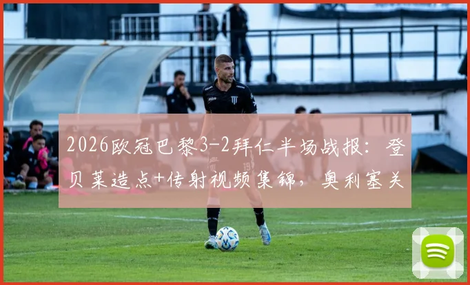 2026欧冠巴黎3-2拜仁半场战报：登贝莱造点+传射视频集锦，奥利塞关键破门动图解析