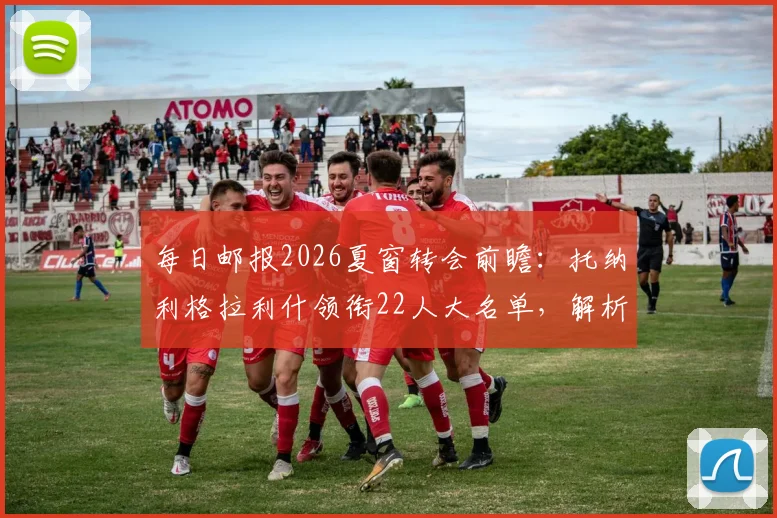 每日邮报2026夏窗转会前瞻:托纳利格拉利什领衔22人大名单,解析潜在下家与交易动态
