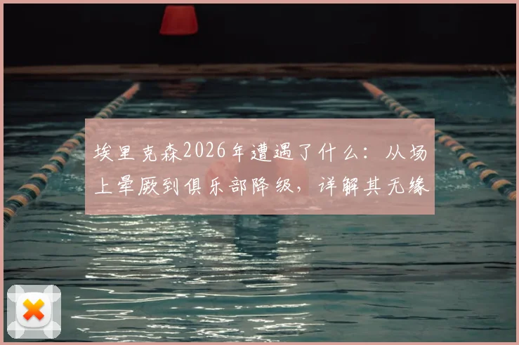 埃里克森2026年遭遇了什么：从场上晕厥到俱乐部降级，详解其无缘世界杯始末与最新近况