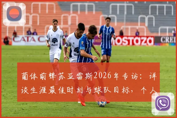 葡体前锋苏亚雷斯2026年专访：详谈生涯最佳时刻与球队目标，个人奖项并非当前优先考虑项