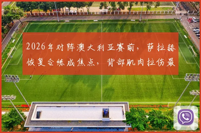 2026年对阵澳大利亚赛前，萨拉赫恢复合练成焦点，背部肌肉拉伤最新情况与复出分析