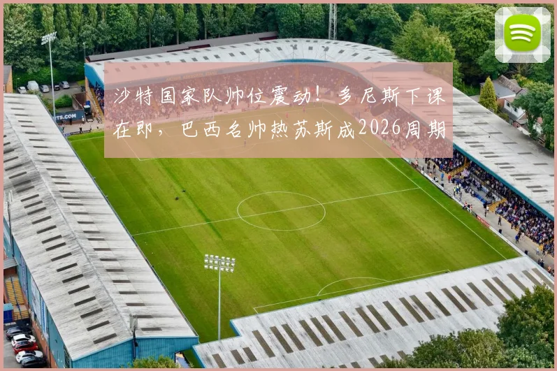 沙特国家队帅位震动！多尼斯下课在即，巴西名帅热苏斯成2026周期头号热门