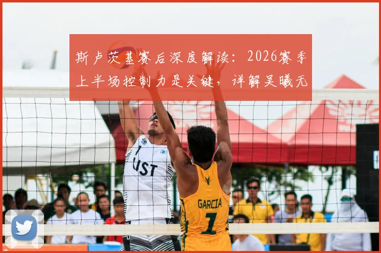 斯卢茨基赛后深度解读：2026赛季上半场控制力是关键，详解吴曦无与伦比的核心作用